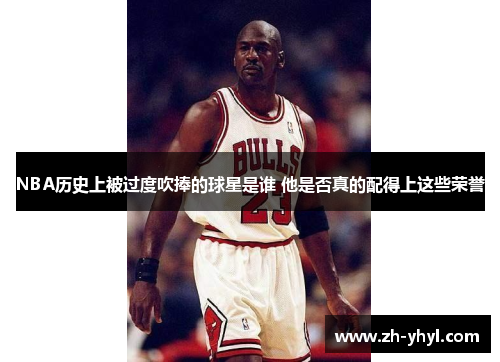 NBA历史上被过度吹捧的球星是谁 他是否真的配得上这些荣誉