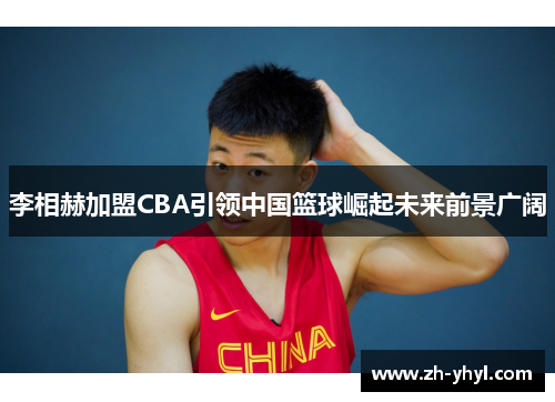 李相赫加盟CBA引领中国篮球崛起未来前景广阔