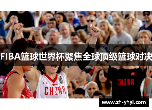 FIBA篮球世界杯聚焦全球顶级篮球对决