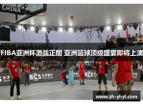 FIBA亚洲杯激战正酣 亚洲篮球顶级盛宴即将上演