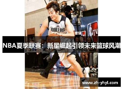 NBA夏季联赛:新星崛起引领未来篮球风潮