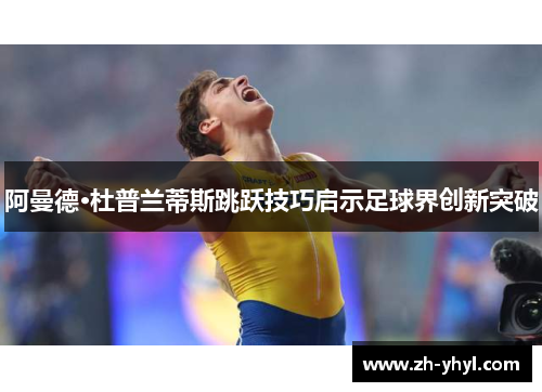 阿曼德·杜普兰蒂斯跳跃技巧启示足球界创新突破