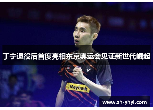 丁宁退役后首度亮相东京奥运会见证新世代崛起