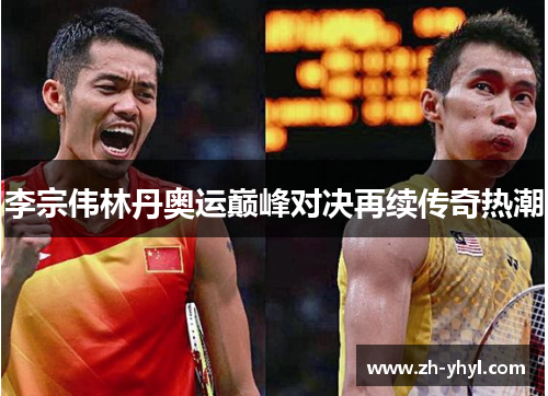 李宗伟林丹奥运巅峰对决再续传奇热潮